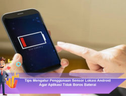 Tips Mengatur Penggunaan Sensor Lokasi Android Agar Aplikasi Tidak Boros Baterai