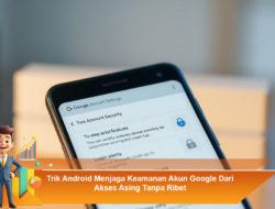Trik Android Menjaga Keamanan Akun Google Dari Akses Asing Tanpa Ribet
